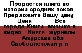 Продается книга по истории средних веков. Предложите Вашу цену! › Цена ­ 5 000 - Все города Книги, музыка и видео » Книги, журналы   . Амурская обл.,Свободненский р-н